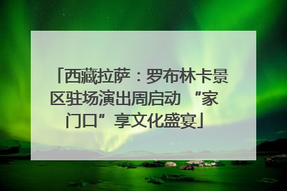 西藏拉萨：罗布林卡景区驻场演出周启动 “家门口”享文化盛宴