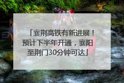 襄荆高铁有新进展！预计下半年开通，襄阳至荆门30分钟可达
