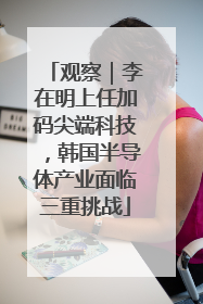 观察｜李在明上任加码尖端科技，韩国半导体产业面临三重挑战