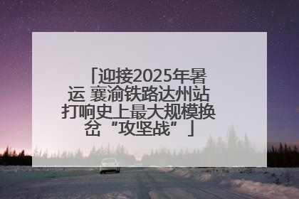 迎接2025年暑运 襄渝铁路达州站打响史上最大规模换岔“攻坚战”