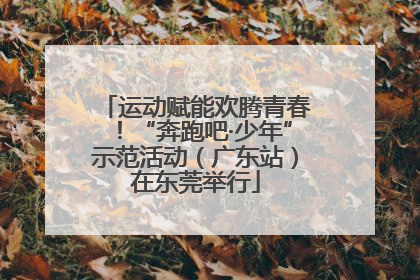 运动赋能欢腾青春！“奔跑吧·少年”示范活动（广东站）在东莞举行