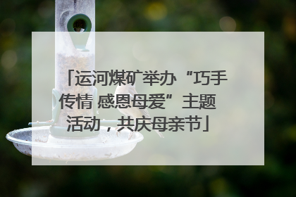 运河煤矿举办“巧手传情 感恩母爱”主题活动，共庆母亲节