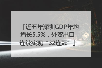 近五年深圳GDP年均增长5.5%，外贸出口连续实现“32连冠”