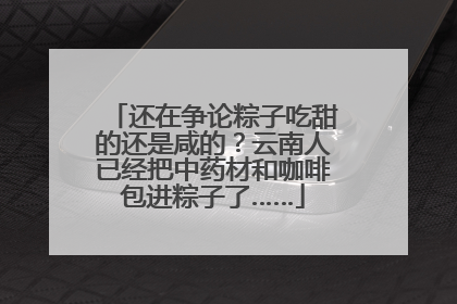 还在争论粽子吃甜的还是咸的？云南人已经把中药材和咖啡包进粽子了……