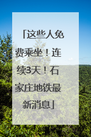 这些人免费乘坐！连续3天！石家庄地铁最新消息