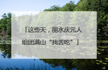 这些天，丽水庆元人组团满山“找苦吃”