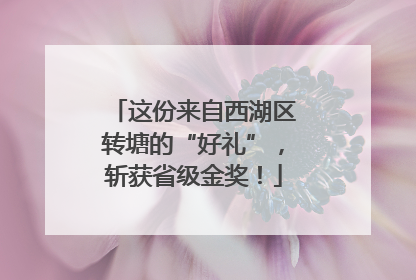 这份来自西湖区转塘的“好礼”，斩获省级金奖！