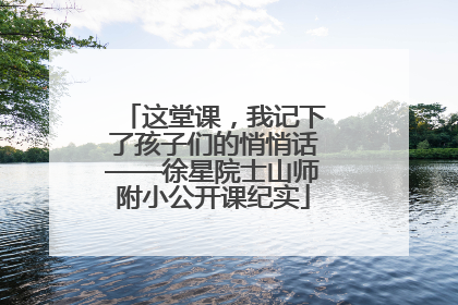 这堂课，我记下了孩子们的悄悄话——徐星院士山师附小公开课纪实