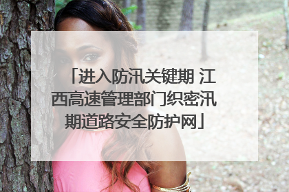 进入防汛关键期 江西高速管理部门织密汛期道路安全防护网