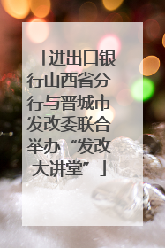 进出口银行山西省分行与晋城市发改委联合举办“发改大讲堂”