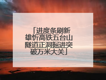 进度条刷新 雄忻高铁五台山隧道正洞掘进突破万米大关
