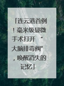 连云港首例！毫米级显微手术打开 “大脑排毒阀”，唤醒消失的记忆