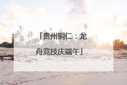 贵州铜仁：龙舟竞技庆端午