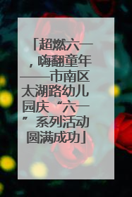 超燃六一，嗨翻童年——市南区太湖路幼儿园庆“六一”系列活动圆满成功