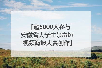 超5000人参与安徽省大学生禁毒短视频海报大赛创作