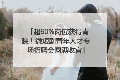 超60%岗位获得青睐！微短剧青年人才专场招聘会圆满收官