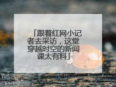跟着红网小记者去采访，这堂穿越时空的新闻课太有料