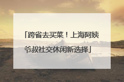 跨省去买菜！上海阿姨爷叔社交休闲新选择