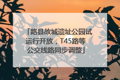 路县故城遗址公园试运行开放，T45路等公交线路同步调整