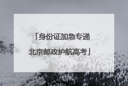 身份证加急专递 北京邮政护航高考