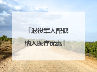 退役军人配偶纳入医疗优惠