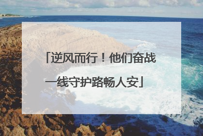 逆风而行！他们奋战一线守护路畅人安