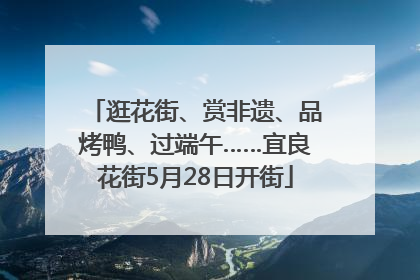 逛花街、赏非遗、品烤鸭、过端午……宜良花街5月28日开街