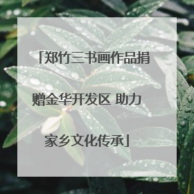 郑竹三书画作品捐赠金华开发区 助力家乡文化传承
