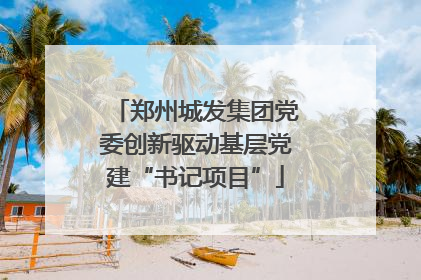郑州城发集团党委创新驱动基层党建“书记项目”