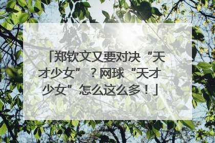 郑钦文又要对决“天才少女”？网球“天才少女”怎么这么多！