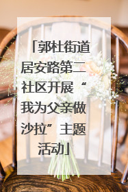 郭杜街道居安路第二社区开展“我为父亲做沙拉”主题活动