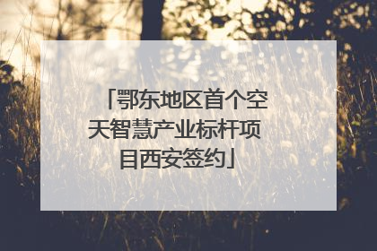 鄂东地区首个空天智慧产业标杆项目西安签约