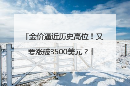 金价逼近历史高位！又要涨破3500美元？