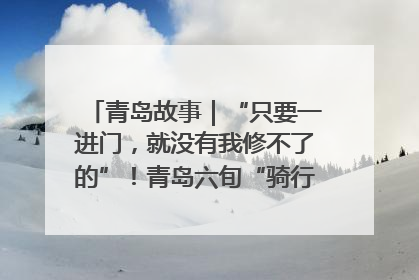 青岛故事｜“只要一进门，就没有我修不了的”！青岛六旬“骑行侠”有个隐藏身份，社区“全能维修工”