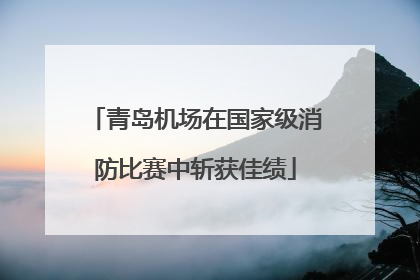 青岛机场在国家级消防比赛中斩获佳绩