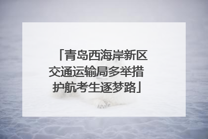 青岛西海岸新区交通运输局多举措护航考生逐梦路