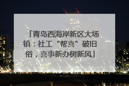 青岛西海岸新区大场镇：社工“帮喜”破旧俗，喜事新办树新风