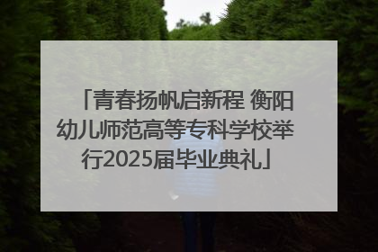 青春扬帆启新程 衡阳幼儿师范高等专科学校举行2025届毕业典礼