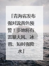 青海省发布强对流黄色预警！多地将有雷暴大风、冰雹、短时强降水