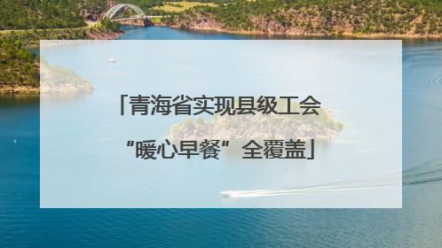青海省实现县级工会“暖心早餐”全覆盖