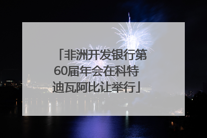 非洲开发银行第60届年会在科特迪瓦阿比让举行