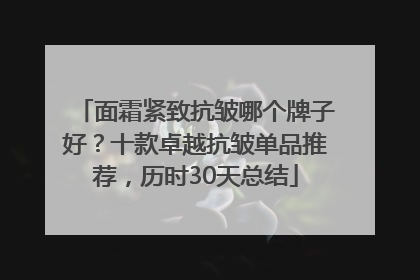 面霜紧致抗皱哪个牌子好？十款卓越抗皱单品推荐，历时30天总结