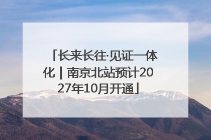 长来长往·见证一体化｜南京北站预计2027年10月开通