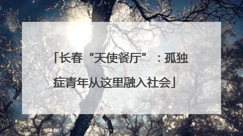长春“天使餐厅”：孤独症青年从这里融入社会