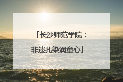 长沙师范学院：非遗扎染润童心
