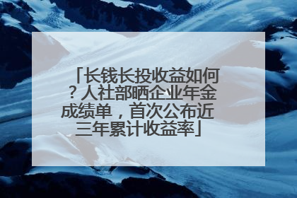 长钱长投收益如何？人社部晒企业年金成绩单，首次公布近三年累计收益率