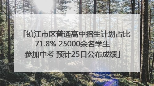 镇江市区普通高中招生计划占比71.8% 25000余名学生参加中考 预计25日公布成绩