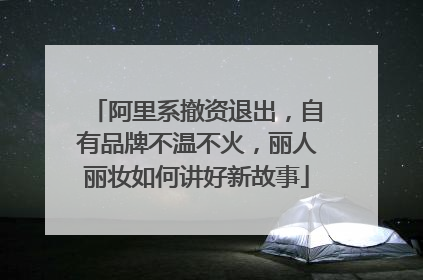 阿里系撤资退出，自有品牌不温不火，丽人丽妆如何讲好新故事