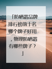 防晒霜品牌排行榜前十名哪个牌子好用，物理防晒霜有哪些牌子？