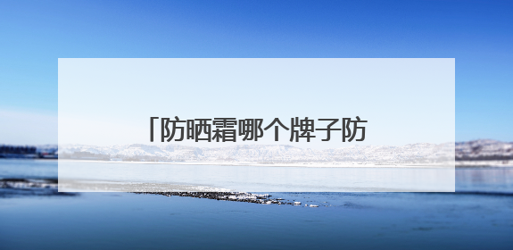 防晒霜哪个牌子防晒效果好？户外军训暴晒不黑，好用
